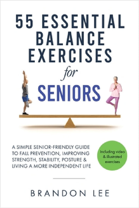 55 Essential Balance Exercises For Seniors: A Simple Senior-Friendly Guide To Fall Prevention, Improving Strength, Stability, Posture & Living A More by Brandon Lee