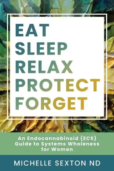 Eat, Sleep, Relax, Protect, Forget: An Endocannabinoid (ECS) Guide to Systems Wholeness for Women by Michelle Sexton