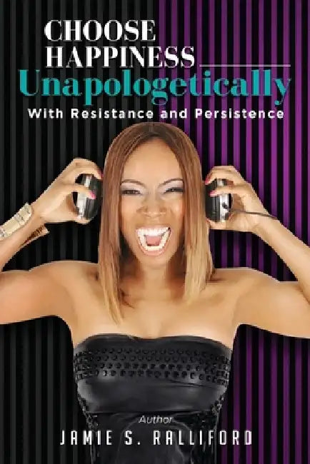 Choose Happiness Unapologetically: With Resilience and Persistence by Jamie S. Ralliford