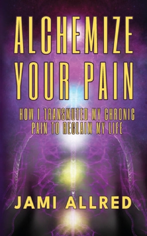 Alchemize Your Pain: How I Transmuted my Chronic Pain to Reclaim my Life by Jami Allred