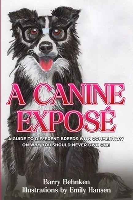 A Canine Exposé: A Guide to Different Breeds with Commentary on Why You Should Never Own One by Barry Behnken