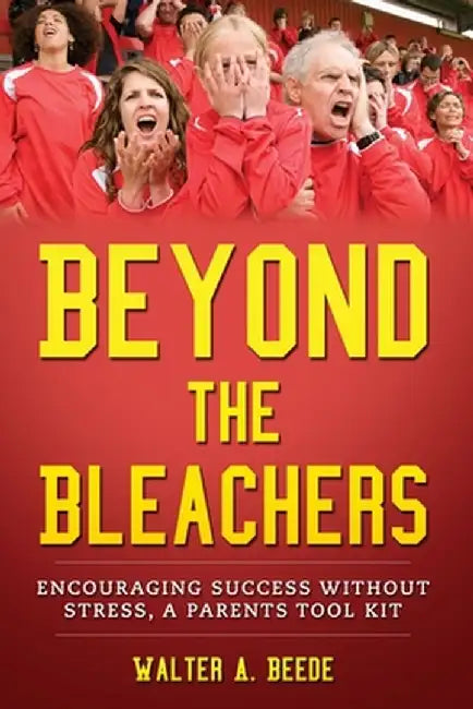 Beyond The Bleachers-Encouraging Success Without Stress, A Parents Toolkit by Walter A. Beede