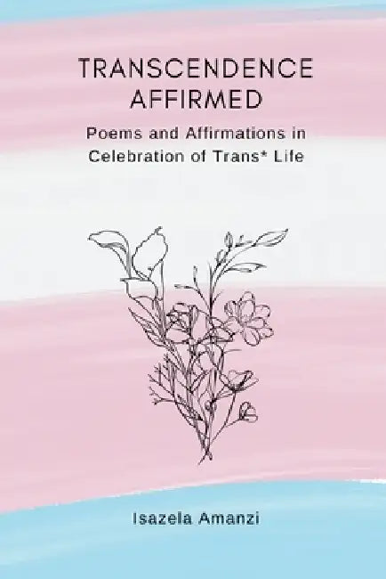 Transcendence Affirmed: Poems and Affirmations in Celebration of Trans* Life by Isazela Amanzi