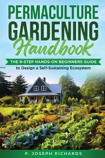 Permaculture Gardening Handbook: The 9-Step Hands-On Beginners Guide to Design a Self-Sustaining Ecosystem by P. Joseph Richards