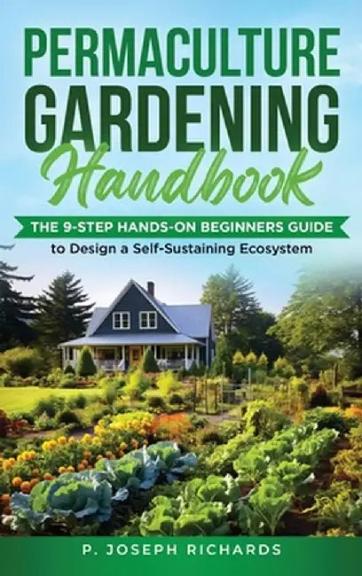 Permaculture Gardening Handbook: The 9-Step Hands-On Beginners Guide to Design a Self-Sustaining Ecosystem by P. Joseph Richards
