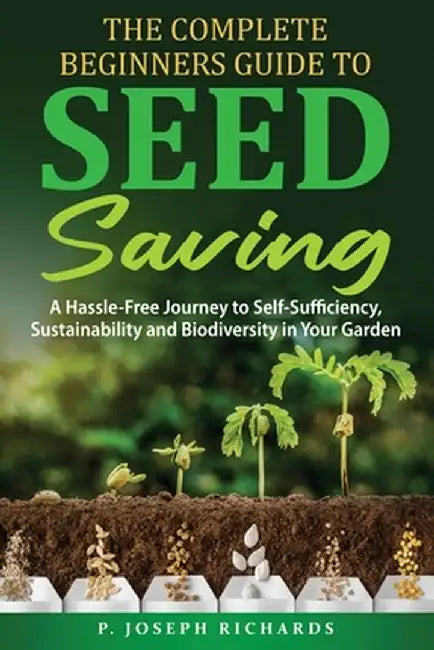The Complete Beginners Guide to Seed Saving: A Hassle-Free Journey to Self-Sufficiency, Sustainability and Biodiversity in Your Garden by P. Joseph Richards
