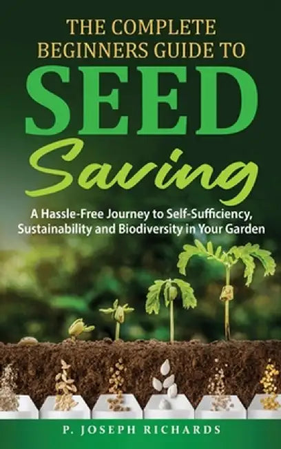 The Complete Beginners Guide to Seed Saving: A Hassle-Free Journey to Self-Sufficiency, Sustainability and Biodiversity in Your Garden by P. Joseph Richards