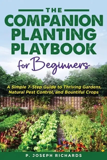 The Companion Planting Playbook for Beginners: A Simple 7-Step Guide to Thriving Gardens, Natural Pest Control, and Bountiful Crops by P. Joseph Richards