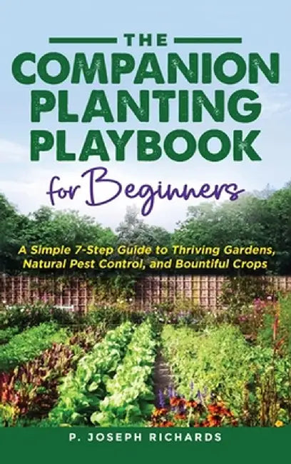 The Companion Planting Playbook for Beginners: A Simple 7-Step Guide to Thriving Gardens, Natural Pest Control, and Bountiful Crops by P. Joseph Richards