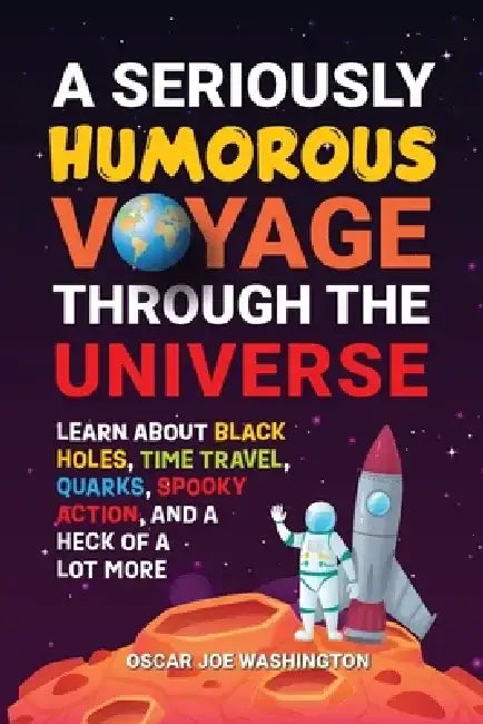 A Seriously Humorous Voyage Through the Universe: Learn about Black Holes, Time Travel, Quarks, Spooky Action, and a Heck of a Lot More by Oscar Joe Washington