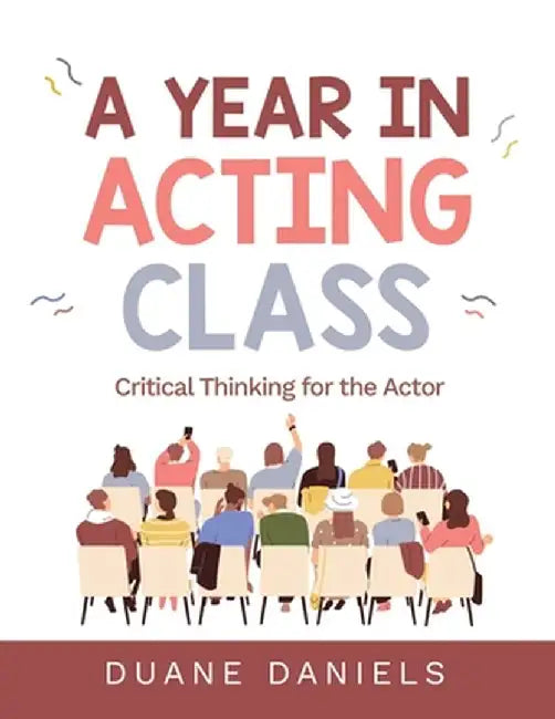 A Year in Acting Class: Critical Thinking for the Actor by Duane Daniels