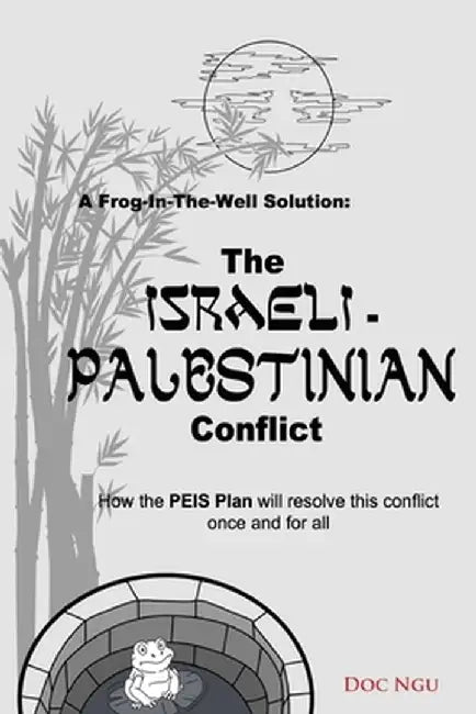 A Frog-In-The-Well Solution - The Israeli-Palestinian Conflict: How the PEIS Plan will resolve the intractable conflict once and for all by Doc Ngu