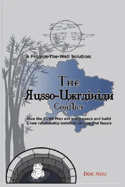 A Frog-In-The-Well Solution - The Russo-Ukrainian Conflict: How the CURD Plan will bring peace and build a new relationship between Ukraine and Russia by Doc Ngu