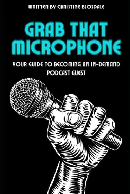 Grab That Microphone: Your Guide to Becoming an In-Demand Podcast Guest by Christine Blosdale