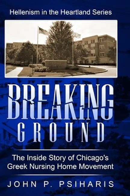 Breaking Ground: The Inside Story of Chicago's Greek Nursing Home Movement by Psiharis, John P.