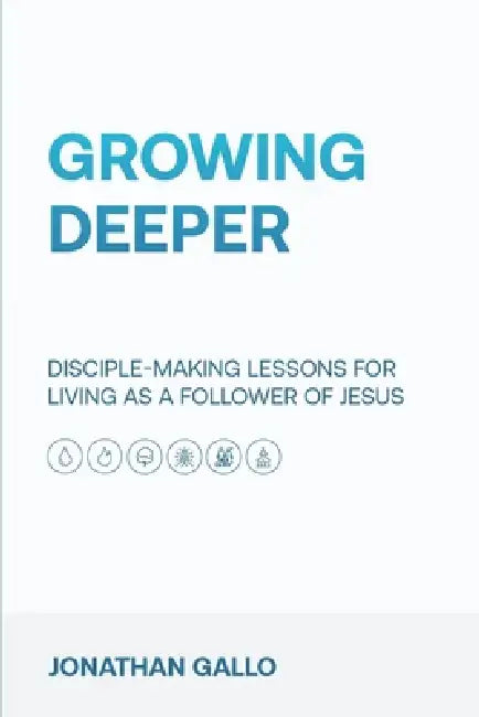 Growing Deeper: Disciple-Making Lessons for Living as a Follower of Jesus by Jonathan Gallo
