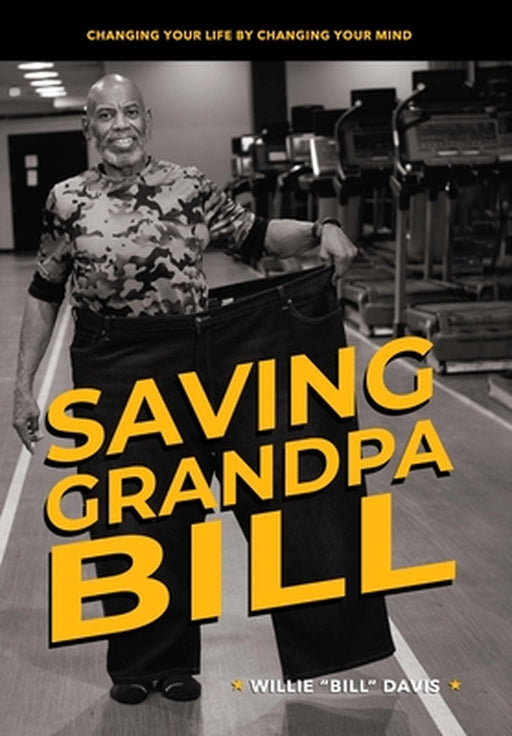 Saving Grandpa Bill: Changing Your Life By Changing Your Mind by Willie L. Davis