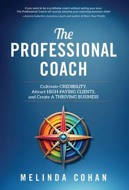 The Professional Coach: Cultivate Credibility, Attract High-Paying Clients, and Create a Thriving Business by Melinda Cohan