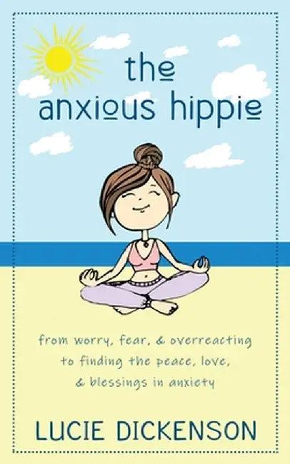 The Anxious Hippie: From worry, fear, & overreacting to finding the peace, love, & blessings in anxiety by Lucie Dickenson