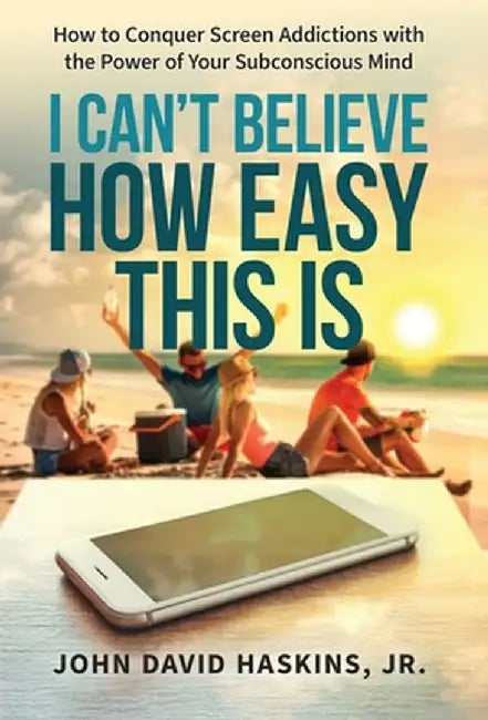 I Can't Believe How Easy This Is: How to Conquer Screen Addictions with the Power of Your Subconscious Mind by John Haskins