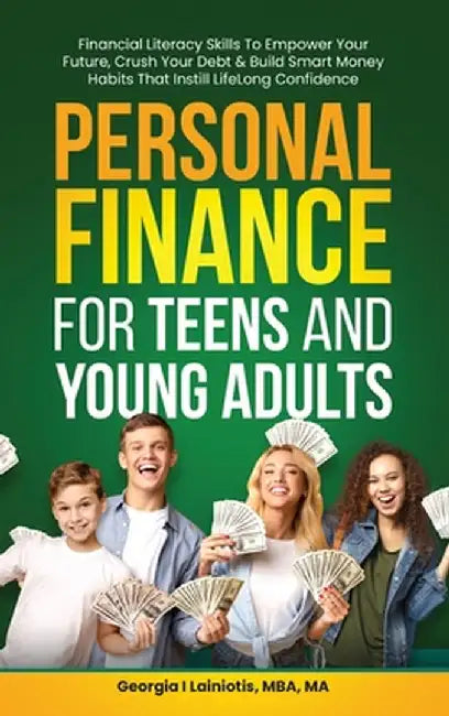 Personal Finance for Teens and Young Adults: Financial Literacy Skills To Empower Your Future, Crush Your Debt & Build Smart Money Habits That Instill by Georgia I. Lainiotis