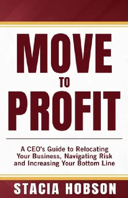 Move to Profit: A CEO's Guide to Relocating Your Business, Navigating Risk and Increasing Your Bottom Line by Stacia Hobson