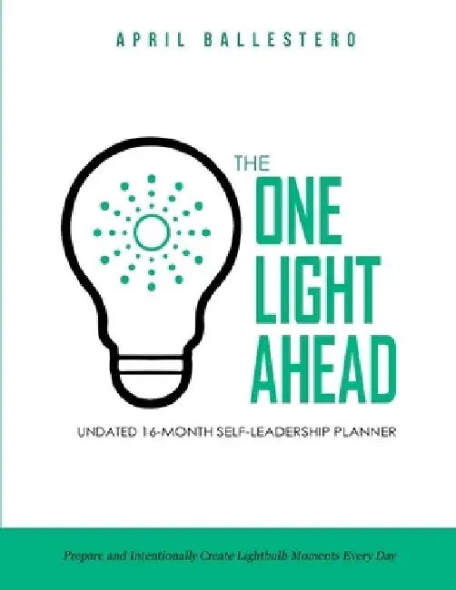 The ONE LIGHT AHEAD Undated 16-Month Self-Leadership Planner: Prepare and Intentionally Create Lightbulb Moments Every Day by April Ballestero