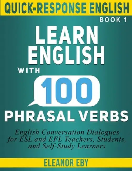 Quick-Response English Learn English with 100 Phrasal Verbs: English Conversation Dialogues for ESL and EFL Teachers, Students, and Self-Study Learner by Eleanor Eby