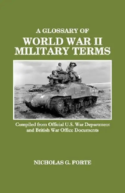 A Glossary of World War II Military Terms: Compiled from Official U.S. War Department and British War Office Documents by Nicholas G. Forte