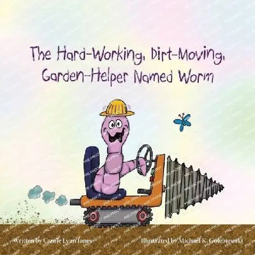 The Hard-Working, Dirt-Moving, Garden-Helper Named Worm by Carole Lynn Jones, Michael K. Golebiewski