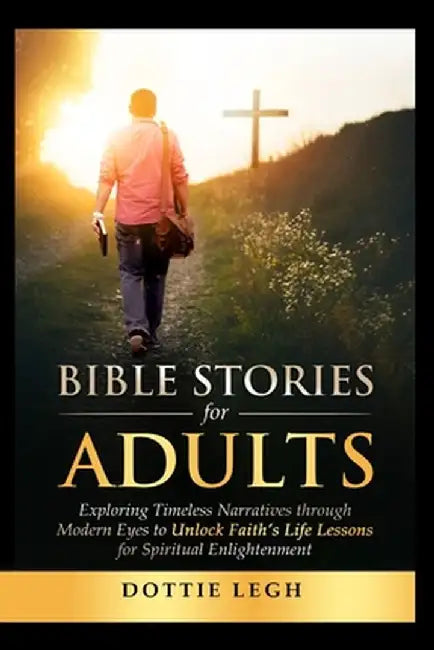 Bible Stories for Adults: Exploring Timeless Narratives Through Modern Eyes to Unlock Faith's Life Lessons for Spiritual Enlightenment by Dottie Legh