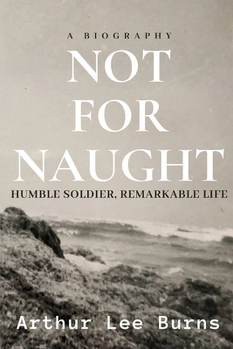 Not for Naught: Humble Soldier, Remarkable Life by Arthur Lee Burns