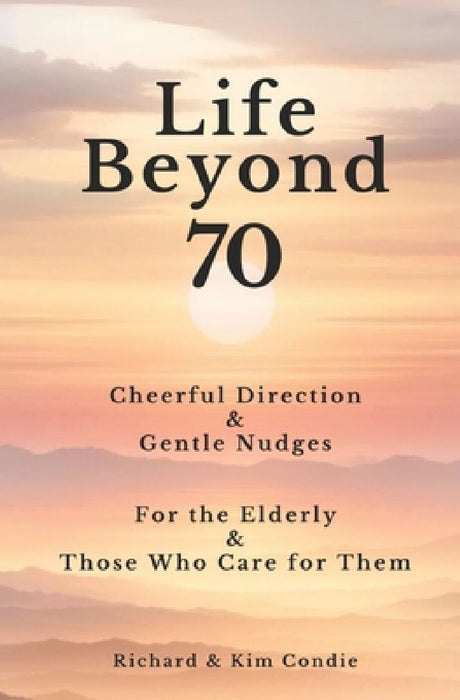 Life Beyond 70: Cheerful Direction & Gentle Nudges For the Elderly & Those Who Care for Them by Kim Condie