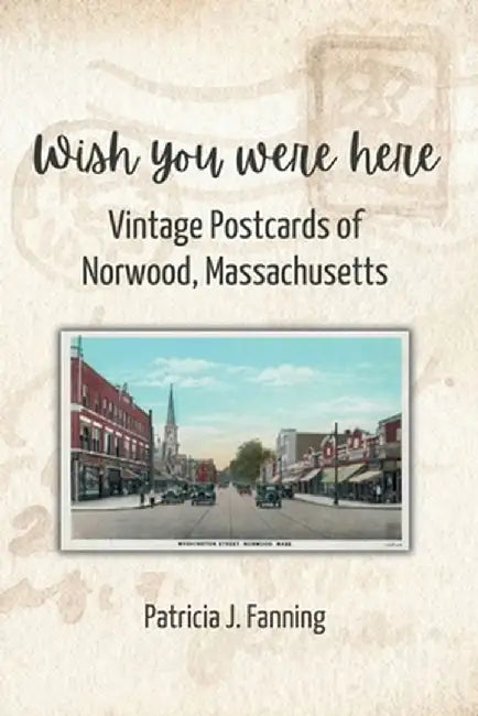 Wish You Were Here: Vintage Postcards of Norwood, Massachusetts by Patricia J. Fanning