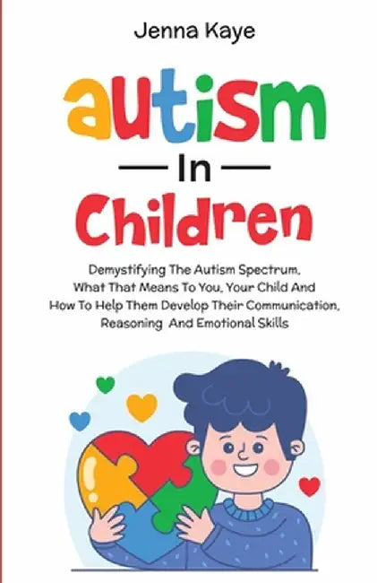 Autism In Children Demystifying The Autism Spectrum, What That Means To You, Your Child, And How To Help Them Develop Their Communication, Reasoning, by Jenna Kaye