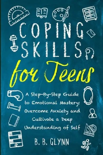 Coping Skills for Teens A Step-By-Step Guide to Emotional Mastery: Overcome Anxiety and Cultivate a Deep Understanding of Self by B. B. Glynn