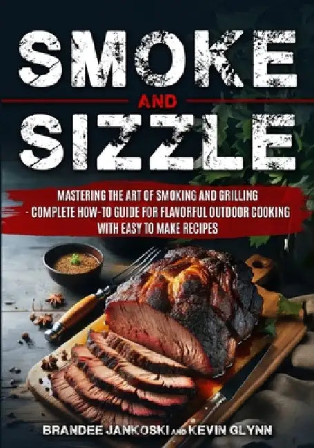 Smoke and Sizzle Mastering the Art of Smoking and Grilling - Complete How-To Guide For Flavorful Outdoor Cooking With Easy To Make Recipes by Brandee Jankoski