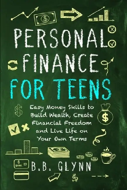 Personal Finance for Teens: Easy Money Skills to Build Wealth, Create Financial Freedom, and Live Life on Your Own Terms by B. B. Glynn