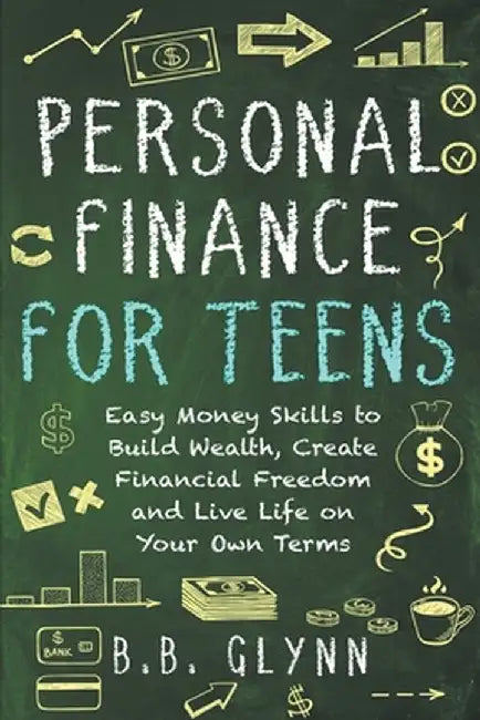 Personal Finance for Teens: Easy Money Skills to Build Wealth, Create Financial Freedom and Live Life on Your Terms by B. B. Glynn