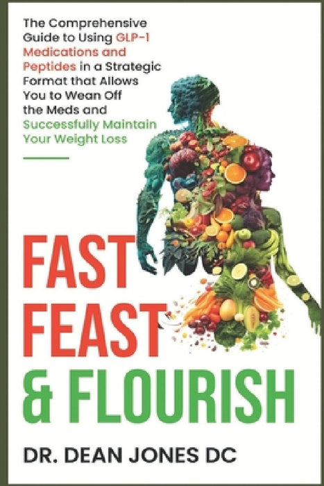 Fast, Feast & Flourish: The Comprehensive Guide to Using GLP-1 Medications and Peptides in a Strategic Format that Allows You to Wean Off the by Jonathan Keith