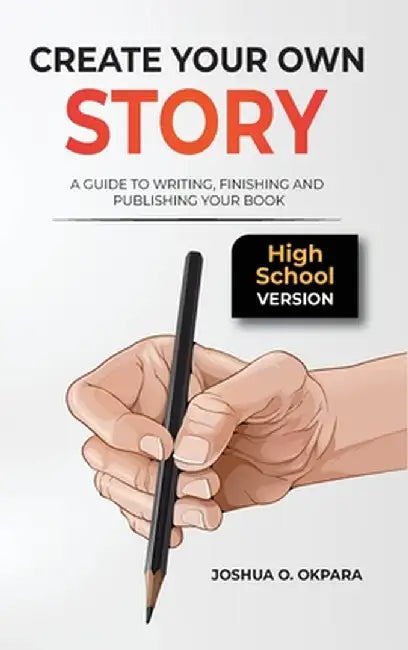 Create Your Own Story: A Guide to Writing, Finishing and Publishing Your Book *High School Version* by Joshua Oluwatosin Okpara