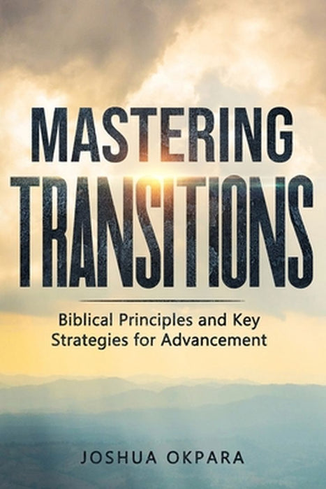 Mastering Transitions: Biblical Principles and Key Strategies for Advancement by Joshua Okpara