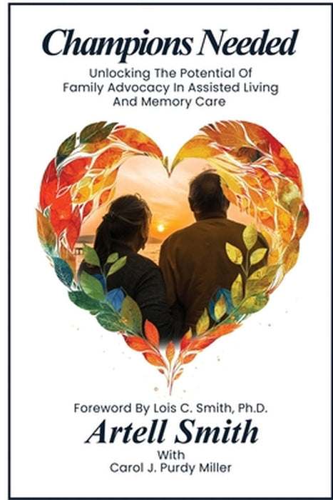 Champions Needed: Unlocking the Potential of Family Advocacy in Assisted Living and Memory Care by Artell Smith, Carol J. Purdy Miller, Lois C. Smith