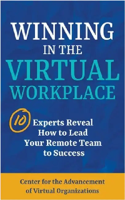 Winning in the Virtual Workplace: 10 Experts Reveal How to Lead your Remote Team to Success by Center For the Advancemen Organizations