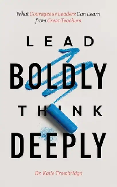 Lead Boldly, Think Deeply: What Courageous Leaders Can Learn from Great Teachers by Katie Trowbridge