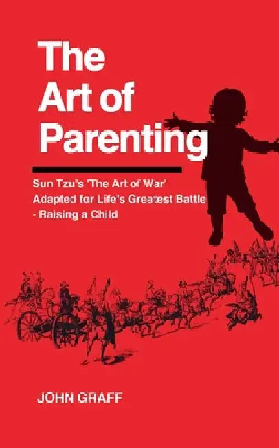 The Art of Parenting: Sun Tzu's 'The Art of War' Adapted for Life's Greatest Battle - Raising a Child by John Graff