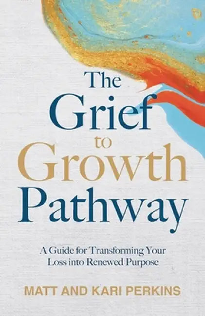 The Grief to Growth Pathway: A Guide for Transforming Your Loss into Renewed Purpose by Matt Perkins
