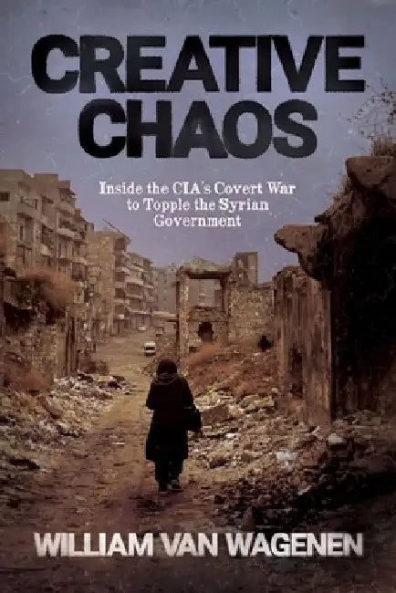 Creative Chaos: Inside the CIA's Covert War to Topple the Syrian Government 