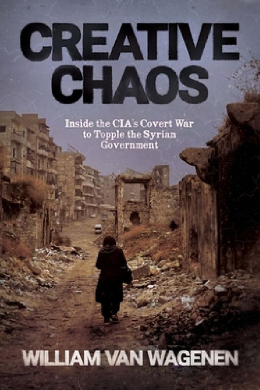 Creative Chaos: Inside the CIA's Covert War to Topple the Syrian Government  by William Van Wagenen
