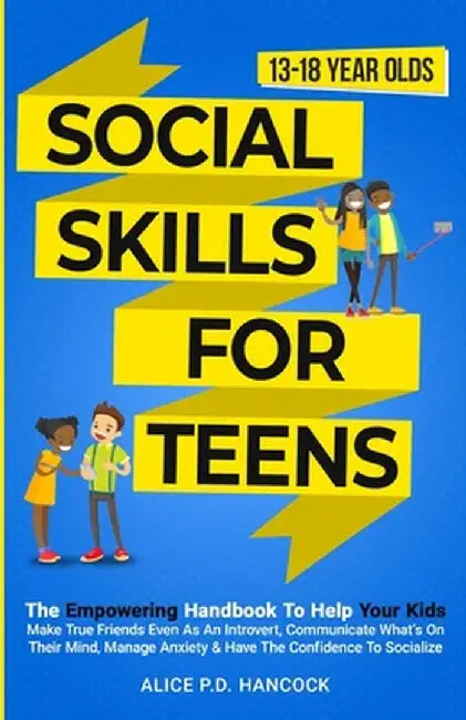 Social Skills for Teens: The Empowering Handbook To Help Your Kids Make True Friends Even As An Introvert, Communicate What's On Their Mind, Ma by Alice P. D. Hancock